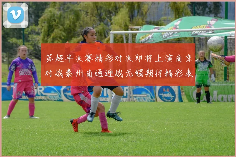 苏超半决赛精彩对决即将上演南京对战泰州南通迎战无锡期待精彩表现