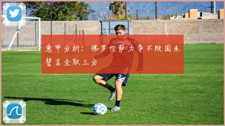 意甲分析：佛罗伦萨力争不败国米誓言全取三分