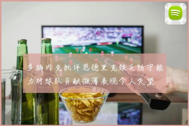 多梅内克批评恩德里克缺乏防守能力对球队贡献微薄表现令人失望