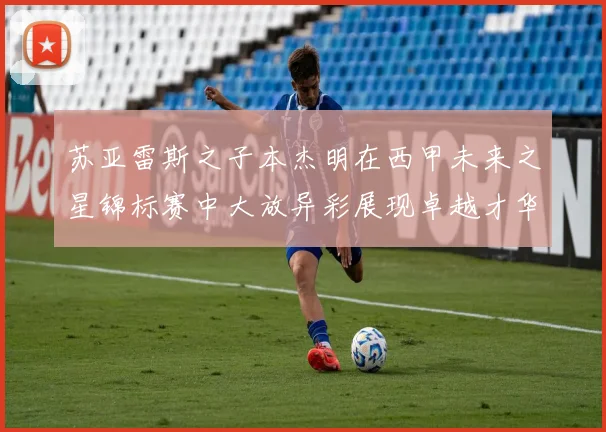 苏亚雷斯之子本杰明在西甲未来之星锦标赛中大放异彩展现卓越才华