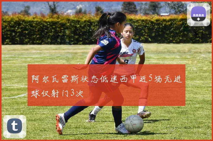 阿尔瓦雷斯状态低迷西甲近5场无进球仅射门3次
