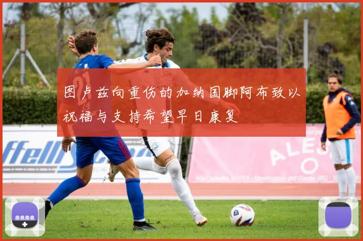 图卢兹向重伤的加纳国脚阿布致以祝福与支持希望早日康复