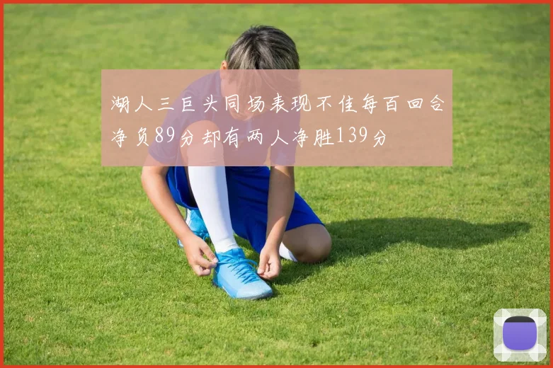湖人三巨头同场表现不佳每百回合净负89分却有两人净胜139分