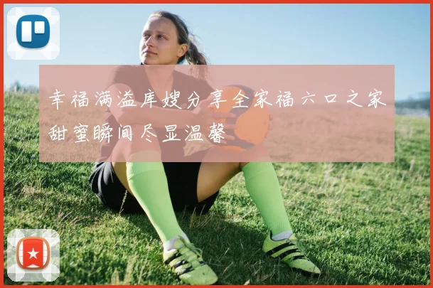 幸福满溢库嫂分享全家福六口之家甜蜜瞬间尽显温馨