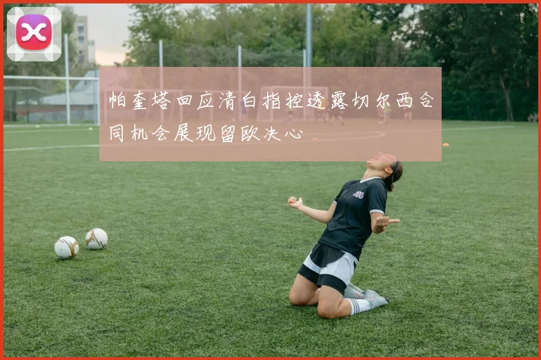 帕奎塔回应清白指控透露切尔西合同机会展现留欧决心