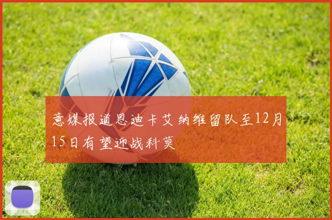 意媒报道恩迪卡艾纳维留队至12月15日有望迎战科莫