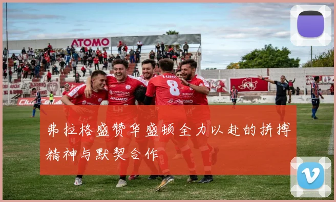 弗拉格盛赞华盛顿全力以赴的拼搏精神与默契合作