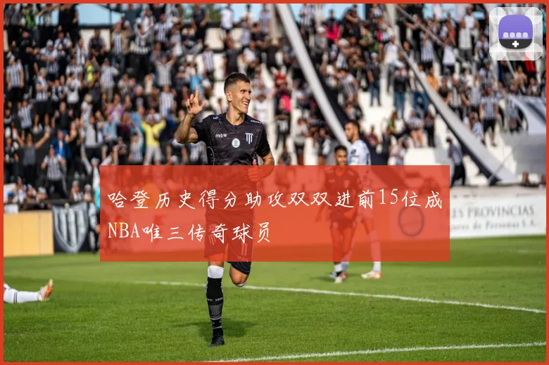 哈登历史得分助攻双双进前15位成NBA唯三传奇球员
