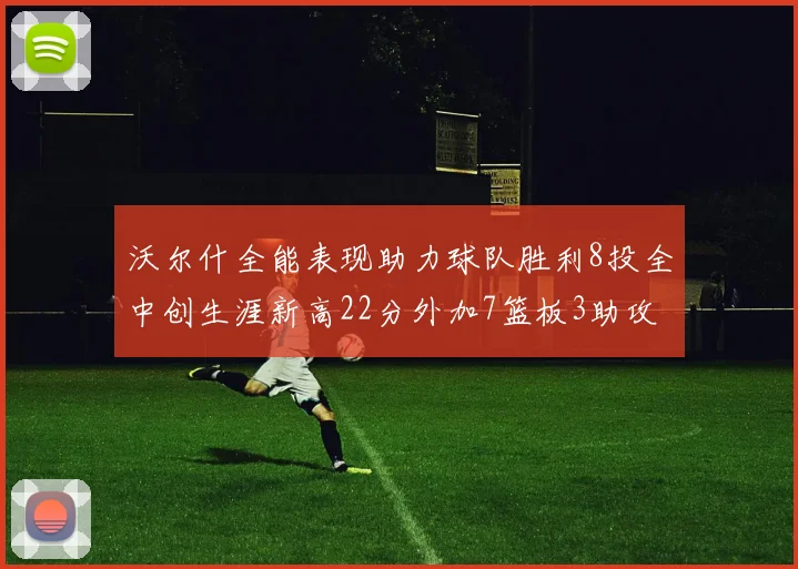 沃尔什全能表现助力球队胜利8投全中创生涯新高22分外加7篮板3助攻