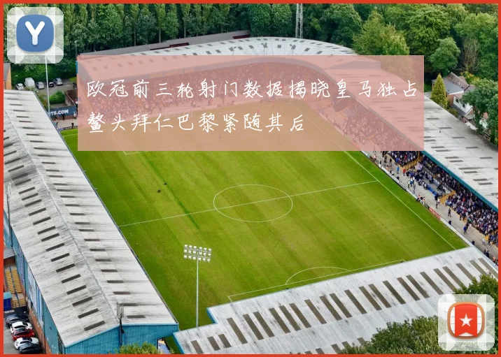 欧冠前三轮射门数据揭晓皇马独占鳌头拜仁巴黎紧随其后