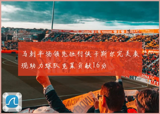 马刺半场领先独行侠卡斯尔完美表现助力球队克莱贡献16分