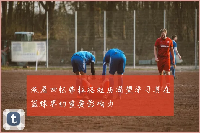 浓眉回忆弗拉格经历渴望学习其在篮球界的重要影响力