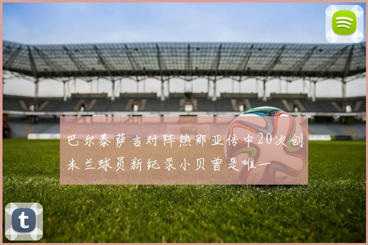巴尔泰萨吉对阵热那亚传中20次创米兰球员新纪录小贝曾是唯一
