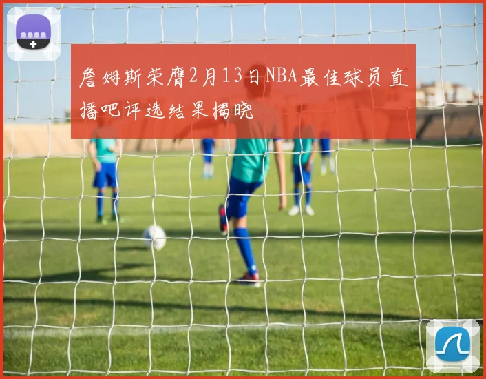 詹姆斯荣膺2月13日NBA最佳球员直播吧评选结果揭晓