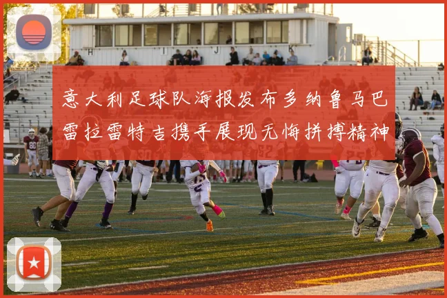 意大利足球队海报发布多纳鲁马巴雷拉雷特吉携手展现无悔拼搏精神
