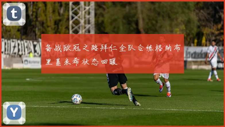 备战欧冠之路拜仁全队合练格纳布里基米希状态回暖