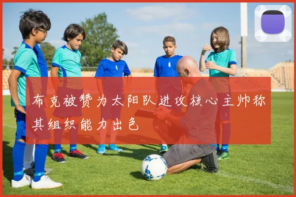 布克被赞为太阳队进攻核心主帅称其组织能力出色