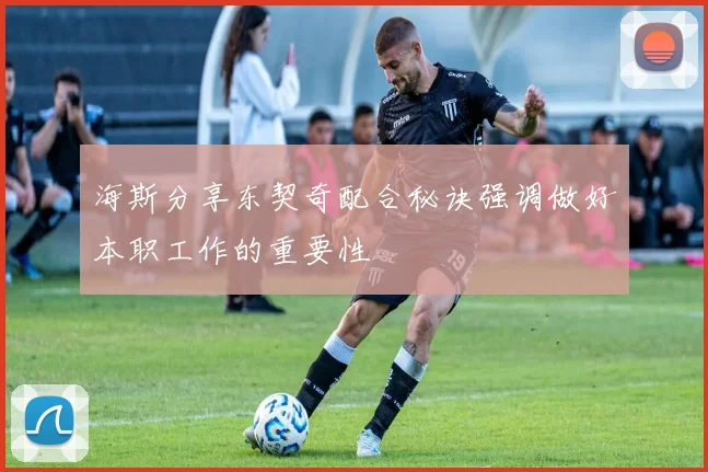 海斯分享东契奇配合秘诀强调做好本职工作的重要性