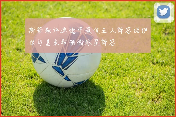斯蒂勒评选德甲最佳五人阵容诺伊尔与基米希领衔球星阵容