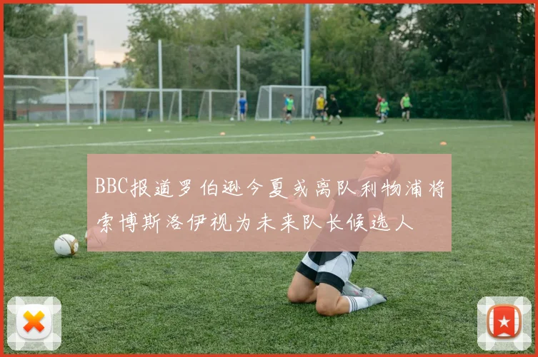 BBC报道罗伯逊今夏或离队利物浦将索博斯洛伊视为未来队长候选人