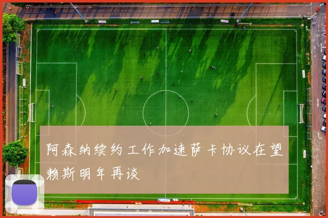 阿森纳续约工作加速萨卡协议在望赖斯明年再谈