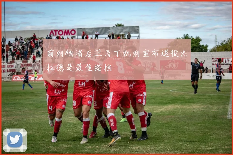 前利物浦后卫马丁凯利宣布退役杰拉德是最佳搭档