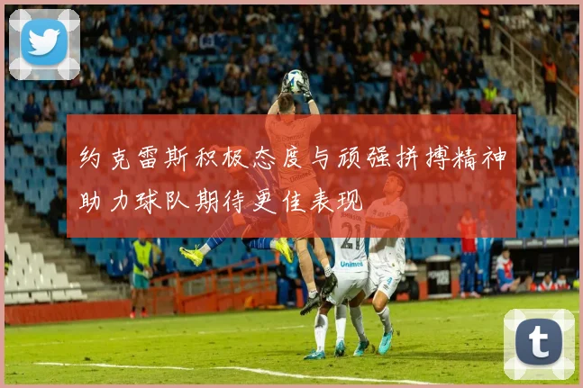 约克雷斯积极态度与顽强拼搏精神助力球队期待更佳表现