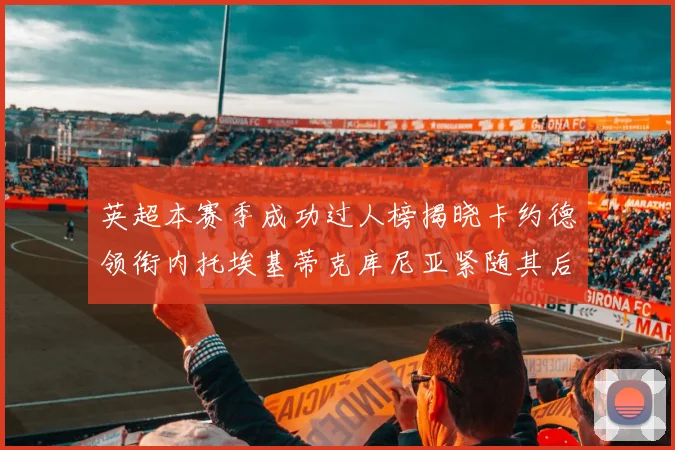 英超本赛季成功过人榜揭晓卡约德领衔内托埃基蒂克库尼亚紧随其后