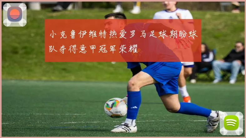小克鲁伊维特热爱罗马足球期盼球队夺得意甲冠军荣耀