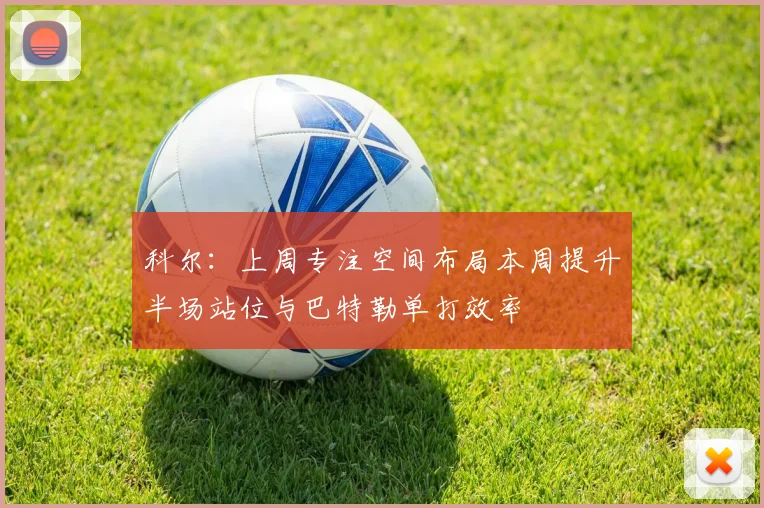 科尔：上周专注空间布局本周提升半场站位与巴特勒单打效率