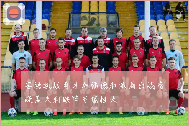客场挑战奇才加福德和浓眉出战存疑莱夫利缺阵可能性大