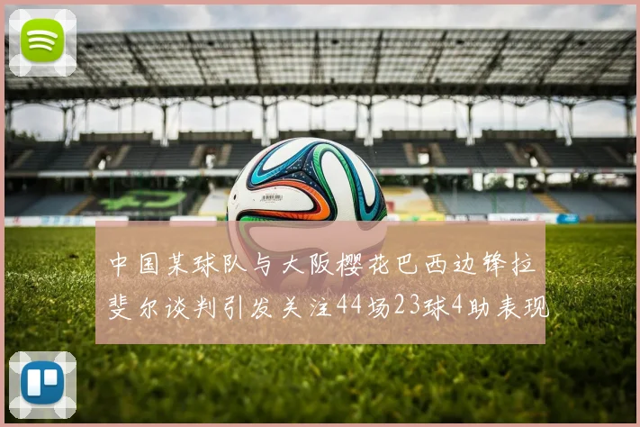 中国某球队与大阪樱花巴西边锋拉斐尔谈判引发关注44场23球4助表现抢眼