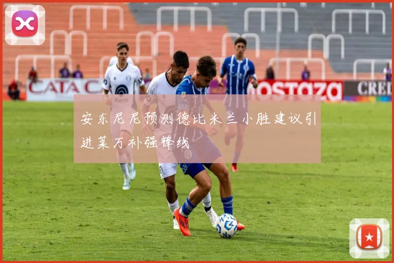 安东尼尼预测德比米兰小胜建议引进莱万补强锋线