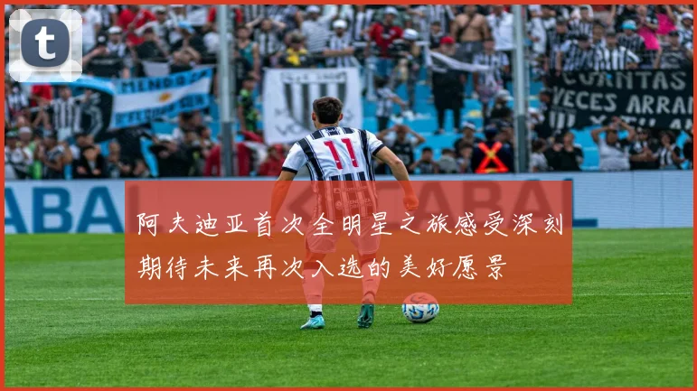 阿夫迪亚首次全明星之旅感受深刻期待未来再次入选的美好愿景