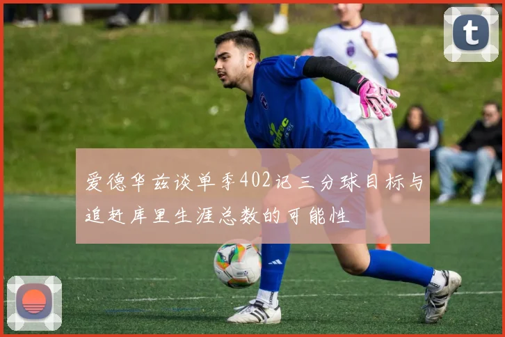 爱德华兹谈单季402记三分球目标与追赶库里生涯总数的可能性