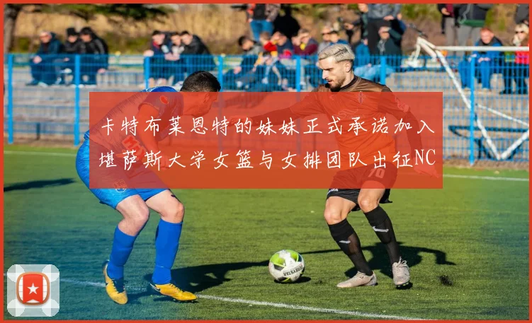 卡特布莱恩特的妹妹正式承诺加入堪萨斯大学女篮与女排团队出征NCAA