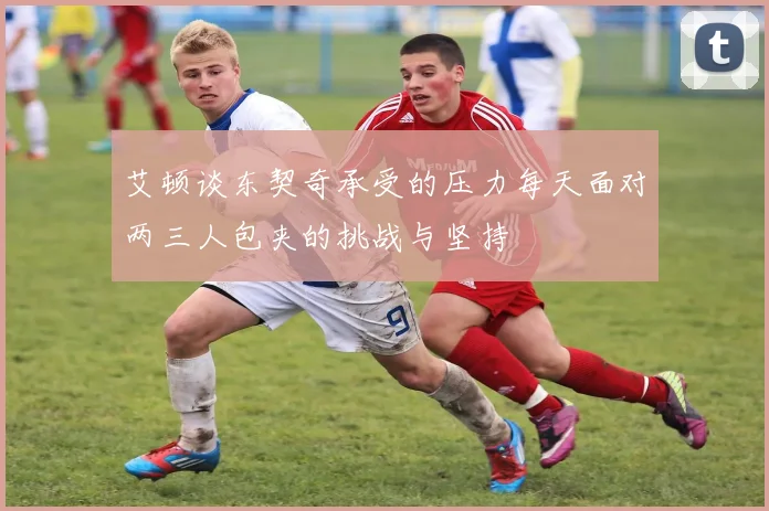 艾顿谈东契奇承受的压力每天面对两三人包夹的挑战与坚持