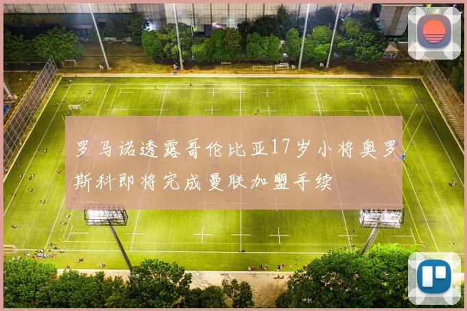 罗马诺透露哥伦比亚17岁小将奥罗斯科即将完成曼联加盟手续
