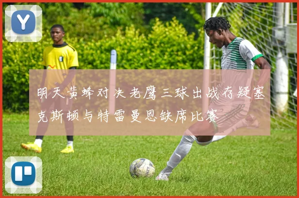 明天黄蜂对决老鹰三球出战存疑塞克斯顿与特雷曼恩缺席比赛