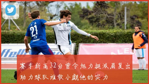 赛季新高32分曾令旭力挺浓眉复出助力球队谁敢小觑他的实力