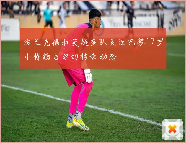 法兰克福和英超多队关注巴黎17岁小将扬吉尔的转会动态
