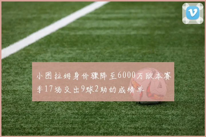 小图拉姆身价骤降至6000万欧本赛季17场交出9球2助的成绩单