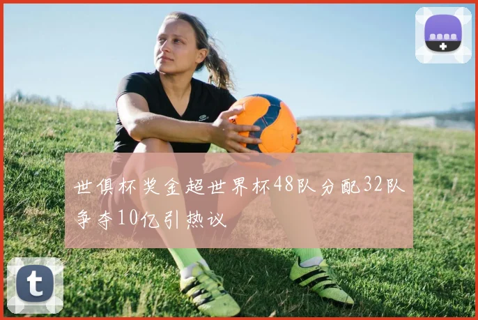 世俱杯奖金超世界杯48队分配32队争夺10亿引热议
